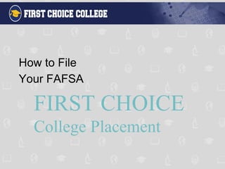 FIRST CHOICE
College Placement
How to File
Your FAFSA
 