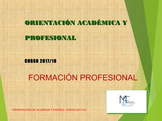 ORIENTACIÓN DE ALUMNOS Y PADRES. CURSO 2017/18
ORIENTACIÓN ACADÉMICA YORIENTACIÓN ACADÉMICA Y
PROFESIONALPROFESIONAL
CURSO 2017/18CURSO 2017/18
FORMACIÓN PROFESIONAL
 