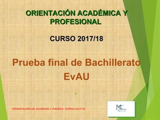ORIENTACIÓN DE ALUMNOS Y PADRES. CURSO 2017/18 30
Prueba final de Bachillerato
EvAU

ORIENTACIÓN ACADÉMICA YORIENTACIÓN ACADÉMICA Y
PROFESIONALPROFESIONAL
CURSO 2017/18CURSO 2017/18
 