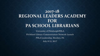 2017-18
REGIONAL LEADERS ACADEMY
FOR
PA SCHOOL LIBRARIANS
University of Pittsburgh/PSLA
PA School Library Communicators Network Launch
PSLA Leadership, Hershey, PA
July 9-12, 2017
 