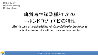 2017.12.04 MoTY Joint Meeting
底質毒性試験種としての
ニホンドロソコエビの特性
Life history characteristics of Grandidierella japonica as
a test species of sediment risk assessments
2017.12.04 (月)
MoTY Joint Meeting
20 min + 10 min
 