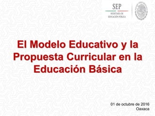 El Modelo Educativo y la
Propuesta Curricular en la
Educación Básica
01 de octubre de 2016
Oaxaca
 