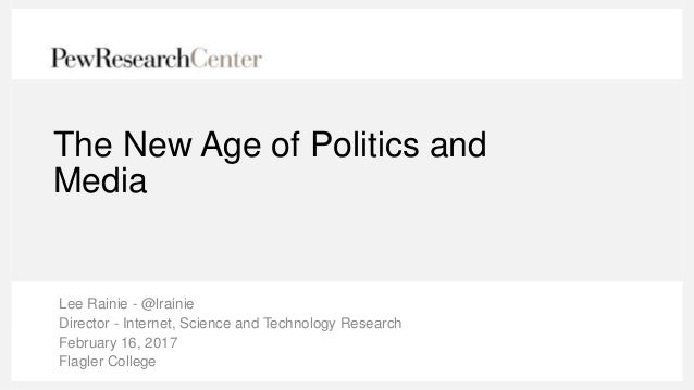 The New Age of Politics and
Media
Lee Rainie - @lrainie
Director - Internet, Science and Technology Research
February 16, ...