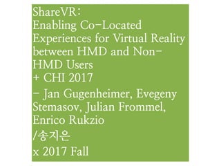 ShareVR:  
Enabling Co-Located
Experiences for Virtual Reality  
between HMD and Non-
HMD Users 
+ CHI 2017
- Jan Gugenheimer, Evegeny
Stemasov, Julian Frommel,
Enrico Rukzio
/송지은
x 2017 Fall
 