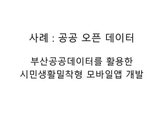 사례 : 공공 오픈 데이터
부산공공데이터를 활용한
시민생활밀착형 모바일앱 개발
 