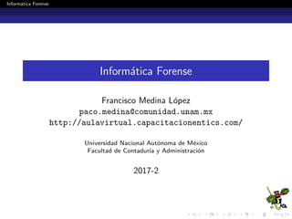 Inform´atica Forense
Inform´atica Forense
Francisco Medina L´opez
paco.medina@comunidad.unam.mx
http://aulavirtual.capacitacionentics.com/
Universidad Nacional Aut´onoma de M´exico
Facultad de Contadur´ıa y Administraci´on
2017-2
 