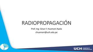 RADIOPROPAGACIÓN
Prof. Ing. César F. Huamaní Ayala
chuamani@uch.edu.pe
 