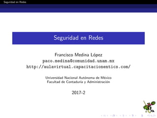 Seguridad en Redes
Seguridad en Redes
Francisco Medina L´opez
paco.medina@comunidad.unam.mx
http://aulavirtual.capacitacionentics.com/
Universidad Nacional Aut´onoma de M´exico
Facultad de Contadur´ıa y Administraci´on
2017-2
 