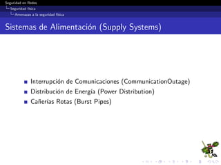Seguridad en Redes
Seguridad f´ısica
Amenazas a la seguridad f´ısica
Eventos Pol´ıticos (PoliticalEvents)
Bombas
Ataques terroristas
Espionaje
Alborotos(Riots) o disturbios civiles
Huelgas (Strikes)
 