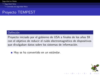 Seguridad en Redes
Seguridad f´ısica
Controles de seguridad f´ısica
4. Mecanismos de valoraci´on
Deﬁnici´on
Mecanismos implementados para determinar el da˜no ocasionado
por un ataque.
Algunos ejemplos:
Procedimiento de respuesta a incidentes.
 
