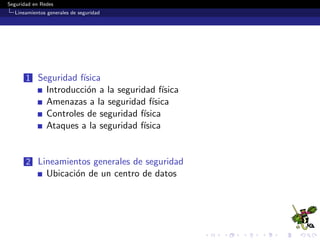Seguridad en Redes
Seguridad f´ısica
Controles de seguridad f´ısica
Proyecto TEMPEST
Deﬁnci´on
Proyecto iniciado por el gobierno de USA a ﬁnales de los a˜nos 59
con el objetivo de reducir el ruido electromagn´etico de dispositivos
que divulgaban datos sobre los sistemas de informaci´on.
Hoy se ha convertido en un est´andar.
 