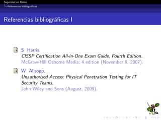 Seguridad en Redes
Seguridad f´ısica
Controles de seguridad f´ısica
Controles de seguridad f´ısica de acuerdo al est´andar ISO
27001
´Areas seguras
Per´ımetro de seguridad f´ısica.
Controles f´ısicos de entrada.
Seguridad de oﬁcinas, despachos y recursos.
Protecci´on contra las amenazas externas y ambientales.
El trabajo en ´areas seguras.
´Areas de acceso p´ublico, carga y descarga.
 