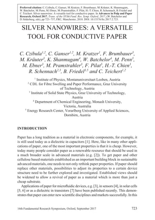 Preferred citation: C.Czibula, C.Ganser, M.Kratzer, F.Brumbauer, M.Kräuter, K.Shanmugam,
W.Batchelor, M.Penn, M.Ebner, M.Pramstrahler, F.Pilat, H.-T.Chien, R.Schennach, B.Friedel and
C.Teichert. Silver nanowires: A versatile tool for conductive paper. In Advances in Pulp and Paper
Research, Oxford 2017, Trans. of the XVIth Fund. Res. Symp. Oxford, 2017, (W.Batchelor and
D.Söderberg, eds), pp 723–737, FRC, Manchester, 2018. DOI: 10.15376/frc.2017.2.723.
 