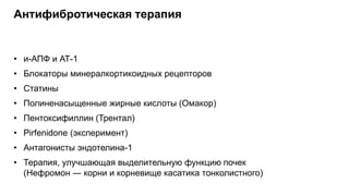 Антифибротическая терапия
• и-АПФ и АТ-1
• Блокаторы минералкортикоидных рецепторов
• Статины
• Полиненасыщенные жирные кислоты (Омакор)
• Пентоксифиллин (Трентал)
• Pirfenidone (эксперимент)
• Антагонисты эндотелина-1
• Терапия, улучшающая выделительную функцию почек
(Нефромон ― корни и корневище касатика тонколистного)
 