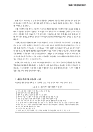 113
제1회 지원주택 컨퍼런스
셋째 이용자 최종 승인 및 결과 통지는 서울시가 담당한다 서울시는 센터 운영위원회의 심의 결과
를 참고하여 지원주택 서비스 대상자를 최종 확정하고 그 결과를 센터에 통지하고 센터는 이용자에
게 서면으로 통보한다
넷째 지원주택 생활 준비는 지원주택 이용자로 선정된 사람에게 지원주택 생활에 필요한 절차를 안
내하고 지원하는 형식으로 진행된다 이 과정은 주로 센터의 주거코디네이터가 담당하고 주거 코디네
이터는 이용자의 주거 선택알선 주택 계약 체결 지원해당자에 한함 주택 개조 의뢰 주거 코치 선
택 재무 관리 컨설팅 룸메이트 선정 등 주거생활에 필요한 중요한 사항을 미리 준비할 수 있도록 안
내한다
다섯째 개인별주거생활지원계획 수립은 이용자가 선정한 주거코치와 이용자가 만나 주거 생활 전
반에 필요한 사항을 협의하고 협의된 주거서비스 지원 내용을 개인별주거생활지원계획이라는 문서 작
성을 통해 진행된다 주거코치는 이용자의 요구 사항과 센터가 제공 가능한 서비스를 절충하여 이용자
의 특성과 요구에 적합한 개인별주거생활지원계획 수립을 지원하는 역할을 담당한다 개인별주거생활
지원계획에는 주거생활에 대한 단기목표 개월 개월와 장기목표연간를 제시하고 이와 같은 목
표 달성에 필요한 주거서비스 지원 내용이 명시되어야 하며 해당 서비스 내용의 이행 여부를 점검할 수
있는 방법과 시기 등이 명시되어야 한다
여섯째 계획 이행 점검 및 사후 조치 과정은 개월 또는 년 단위로 수행되며 사전에 작성된 개인
별주거생활지원계획이 계획에 따라 잘 수행되었는지에 대해 점검하고 평가하는 형식으로 진행된다 주
거코치는 이용자와 함께 이와 같은 과정을 수행하여야 하고 평가 결과를 고려하여 기존의 계획을 수
정할 것인지에 대해 협의하여야 한다
개인별주거생활지원계획 수립
개인별주거생활지원계획은 표 Ⅱ 와 같은 작성 원칙에 따라 수립되어야 한다
서비스를 받는 사람의 이름 주소 그리고 연락 정보
다루어져야 할 지원 계획의 목표
계획 목표 충족을 지원하기 위해 사용된 전략
데이터 수집 시스템과 계획 목표 달성 진행 평가를 위한 시스템
목표 달성 보장을 위해 진행 평가에 근거한 이행 계획의 수정
주거코치 서비스의 빈도와 이용자가 자신의 집에서 생활하는데 필요한 지원
집 건강 그리고 지역사회 안전 필요성을 다루는 방법과 지원이 그런 필요성을 충족시키는 방법
가족 친구 이웃 그리고 지역사회를 통해서 이용할 수 있는 자연적이고 일반적인 지원들을 사용하는 방법
주거코치 제공에 책임이 있는 사람
주거코치를 제공하는 시점
하루 시간 일주일 내내 긴급 지원과 관련해 주거코치에게 연락할 수 있는 방법
<표 Ⅱ-9> 개인별주거생활지원계획 작성 원칙
 