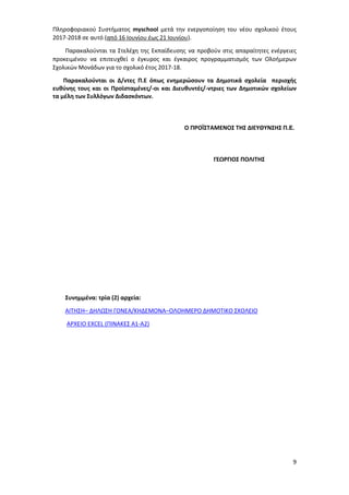 9
Πληροφοριακού Συστήματος myschool μετά την ενεργοποίηση του νέου σχολικού έτους
2017-2018 σε αυτό (από 16 Ιουνίου έως 21 Ιουνίου).
Παρακαλούνται τα Στελέχη της Εκπαίδευσης να προβούν στις απαραίτητες ενέργειες
προκειμένου να επιτευχθεί ο έγκυρος και έγκαιρος προγραμματισμός των Ολοήμερων
Σχολικών Μονάδων για το σχολικό έτος 2017-18.
Παρακαλούνται οι Δ/ντες Π.Ε όπως ενημερώσουν τα Δημοτικά σχολεία περιοχής
ευθύνης τους και οι Προϊσταμένες/-οι και Διευθυντές/-ντριες των Δημοτικών σχολείων
τα μέλη των Συλλόγων Διδασκόντων.
Ο ΠΡΟΪΣΤΑΜΕΝΟΣ ΤΗΣ ΔΙΕΥΘΥΝΣΗΣ Π.Ε.
ΓΕΩΡΓΙΟΣ ΠΟΛΙΤΗΣ
Συνημμένα: τρία (2) αρχεία:
ΑΙΤΗΣΗ– ΔΗΛΩΣΗ ΓΟΝΕΑ/ΚΗΔΕΜΟΝΑ–ΟΛΟΗΜΕΡΟ ΔΗΜΟΤΙΚΟ ΣΧΟΛΕΙΟ
ΑΡΧΕΙΟ EXCEL (ΠΙΝΑΚΕΣ Α1-Α2)
 