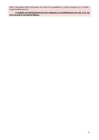 31
πεδίο «Περιγραφή Ειδικής Κατηγορίας στο οποία θα περιγράφεται η ειδική κατηγορία (π.χ. 4 παιδιά -
ιστορικό ασθένειας κλπ.).
Η υποβολή των δικαιολογητικών θα γίνει σύμφωνα με τα προβλεπόμενα στην παρ. 2.2.2. και
2.2.3. του κεφ. Α’ του Πρώτου Μέρους.
 