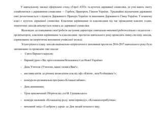 У навчальному закладі оформлено стенд «Герої АТО» та куточок державної символіки, де учні мають змогу
ознайомитися з державними символами — Гербом, Прапором, Гімном України. Традиційно відзначення державних
свят розпочинається з підняття Державного Прапора України та виконання Державного Гімну України. У кожному
класі є куточок державної символіки. Класними керівниками та класоводами під час проведення класних годин,
тематичних заходів виховується повага до державної символіки.
Відповідно до планування своєї роботизаступникдиректораз навчально-виховної роботиспільно з педагогом –
організатором, класними керівниками та класоводами протягом навчального року проводять певну систему заходів,
спрямованих на патріотичне виховання учнівської молоді.
Згідно річного плану заходів національно-патріотичного виховання протягом 2016-2017 навчального року було
заплановано та проведено такі заходи:
- Свято Першого вересня;
- Перший урок « Від проголошення Незалежності до Нової України»
- День Учителя «Учителю, шана і повага Вам!»;
- виставка квітів до річниці визволення села від нфз «Квітни , моя Розбишівка !»;
- конкурсно-розважальнапрограма«Козацькізабави»;
- День вишиванки;
- Урок присвячений150-річчя від дн М. Грушевського
- конкурс малюнків «Козацькомуроду нема переводу», «Козацькаатрибутика»;
- виховний захід «З добром у серці» до Дня людей похилого віку;
 