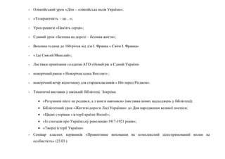- Олімпійський урок «Діти – олімпійська надія України»;
- «Толерантність – це…»;
- Урок-реквієм «Пам'ять серця»;
- Єдиний урок «Безпека на дорозі – безпека життя»;
- Виховна година до 160-річчя від дн І. Франка « Світи І. Франка»
- « Іде СвятийМиколай»;
- Листівки привітання солдатам АТО «Новийрік в Єдиній Україні»
- новорічнийранок « Новорічна казка Янголят» ;
- новорічнийвечір відпочинку для старшокласників « Ніч перед Різдвом».
- Тематичні виставки у шкільній бібліотеці. Зокрема:
 «Розумним ніхто не родився, а з книги навчився» (виставка нових надходжень у бібліотеці);
 Бібліотечний урок «Життєві дороги Лесі Українки» до Дня народження великої поетеси;
 «Цікаві сторінки з історії країни Японії»;
 «Із спогадів про Українську революцію 1917-1921 років»;
 «Творці історії України»
- Семінар класних керівників «Превентивне виховання як комплексний цілеспрямований вплив на
особистість» (23.03.)
 