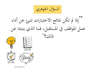 ”‫إذا‬‫تكن‬ ‫مل‬‫ع‬ ‫تنبئ‬ ‫ات‬‫ر‬‫االختبا‬ ‫نتائج‬‫أداء‬ ‫ن‬
‫ينب‬ ‫الذي‬ ‫فما‬ ،‫املستقبل‬ ‫يف‬ ‫املوظف‬ ‫عمل‬‫عن‬ ‫ئنا‬
‫ذلك؟‬"
‫اجلوهري‬ ‫ال‬‫ؤ‬‫الس‬
 