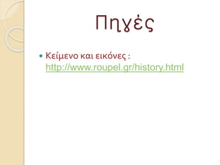 Πηγές
 Κείμενο και εικόνες :
http://www.roupel.gr/history.html
 