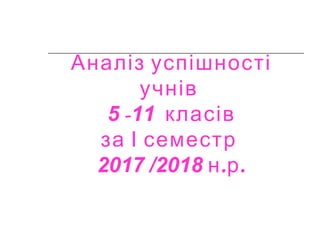 Аналіз успішності
учнів
5 -11 класів
за І семестр
2017 /2018 . .н р
 