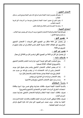 - 43 -
: ‫الشفوي‬ ‫االمتحان‬
-
1
-
‫مستقل‬ ‫تقدير‬‫بوضع‬‫اللجنة‬‫ر‬‫مقر‬‫ذلك‬ ‫في‬‫بما‬‫منفردا‬‫اللجنة‬‫اعضاء‬‫من‬‫عضو‬‫كل‬‫يقوم‬
‫للطالب‬
.
2
-
‫ها‬‫ر‬‫قد‬ ‫التى‬ ‫جات‬‫ر‬‫الد‬ ‫من‬ ‫متوسط‬ ‫باستخراج‬ ‫اللجنة‬ ‫أعضاء‬ ‫ر‬‫حضو‬ ‫في‬ ‫ر‬‫املقر‬ ‫يقوم‬
. ‫للطالب‬ ‫العضاء‬
3
-
. ‫املعنى‬‫املجال‬‫في‬ ‫الطالب‬‫تقدير‬‫املتوسط‬‫هذا‬‫يمثل‬
: ‫النتيجة‬ ‫استخراج‬
-
،‫الطالب‬‫عليها‬ ‫يحصل‬‫التى‬‫جات‬‫ر‬‫الد‬‫برصد‬)‫التاهيلي‬‫المتحان‬(‫واملراقبة‬‫النظام‬‫لجنة‬‫كل‬‫تقوم‬
‫واستخراج‬
‫كالتالي‬‫نتيجة‬
:
-

: ‫الئق‬ ‫تقدير‬
-
‫على‬ ‫يحصل‬ ‫ملن‬
65
%
‫ي‬‫الشفو‬ ‫المتحان‬ ( ‫جات‬‫ر‬‫للد‬ ‫الكلي‬ ‫املجموع‬ ‫من‬ ‫فاكثر‬
‫او‬ ‫ي‬‫شفو‬ ‫مجال‬ ‫اى‬ ‫في‬ ‫الطالب‬‫تقدير‬ ‫اليقل‬ ‫بشرط‬ ‫الثالث‬ ‫املجالت‬ ‫في‬ ) ‫ي‬‫والتحرير‬
‫ي‬‫تحرير‬
‫عن‬
60
%
.

: ‫الئق‬ ‫غير‬ ‫تقدير‬
-
-
‫من‬ ‫اقل‬ ‫على‬ ‫يحصل‬ ‫ملن‬
65
%
‫تقدي‬‫او‬ ‫الكلي‬ ‫املجموع‬ ‫من‬
‫من‬ ‫اقل‬‫ر‬
60
%
‫مجال‬ ‫أي‬ ‫في‬

: ‫عامة‬ ‫مالحظات‬
-
1
-
‫فرصة‬ ‫لئق‬‫الغير‬ ‫للمتقدم‬ ‫يمنح‬
‫ى‬‫أخر‬
‫ي‬‫الشفو‬‫لالختبار‬ ‫للتقدم‬ ‫واحدة‬ ‫ملرة‬
. ‫جميعها‬‫الثالثة‬ ‫املجالت‬ ‫في‬‫ي‬‫والتحرير‬
2
-
‫موعد‬ ‫قبل‬ ‫ل‬‫مقبو‬ ‫بعذر‬ ‫وتقدم‬ ‫التأهيلي‬ ‫المتحان‬ ‫الطالب‬ ‫يحضر‬ ‫لم‬ ‫إذا‬
‫يتقد‬ ‫ان‬ ‫له‬ ‫المتحانات‬ ‫أثناء‬ ‫أو‬ ‫بشهر‬ ‫المتحان‬
‫عند‬ ‫جديد‬ ‫من‬ ‫اقه‬‫ر‬‫بأو‬ ‫م‬
.‫مرة‬ ‫ل‬‫لو‬‫لالمتحان‬ ‫املتقدم‬ ‫معاملة‬ ‫يعامل‬ ‫الحالة‬ ‫هذه‬ ‫وفي‬ ‫اإلعالن‬
3
-
‫العام‬ ‫في‬ ‫واحدة‬‫مرة‬ ‫المتحان‬ ‫يعقد‬
‫نوفمبر‬‫شهر‬ ‫في‬
.
4
-
‫ل‬‫دخو‬ ‫سم‬‫ر‬‫يسدد‬
‫ه‬‫ر‬‫وقد‬‫مبلغ‬ ‫التاهيلي‬ ‫المتحان‬
50
‫جنيها‬

‫آت‬ ‫المكاف‬ : ً‫ا‬‫سادس‬
-
‫خم‬ ‫بواقع‬ ‫ها‬‫ر‬‫مقدا‬ ‫مكافآت‬ ‫تصرف‬ ‫اللجنة‬ ‫ألعضاء‬ ‫بالنسبة‬
‫بمكافأة‬ ‫أسوة‬ ‫مواد‬ ‫س‬
‫المتحانين‬ ‫عن‬ ‫العليا‬ ‫اسات‬‫ر‬‫الد‬ ‫في‬‫النقل‬ ‫امتحانات‬
(
‫ي‬‫والتحرير‬ ‫ي‬‫الشفو‬
.)
-
‫نصف‬ ‫ها‬‫ر‬‫مقدا‬ ‫التأهيلي‬ ‫لالمتحان‬ ‫اقبة‬‫ر‬‫وامل‬ ‫النظام‬ ‫لجنة‬ ‫أعضاء‬ ‫مكافآت‬ ‫تصرف‬
.‫املرتب‬ ‫من‬‫شهر‬
-
‫العامة‬ ‫ات‬‫ر‬‫واإلدا‬ ‫بالكليات‬ ‫العليا‬ ‫اسات‬‫ر‬‫الد‬ ‫أقسام‬ ‫ملوظفي‬ ‫مكافأة‬ ‫تصرف‬
‫اسات‬‫ر‬‫للد‬
‫العليا‬
‫احل‬‫ر‬‫مل‬ ‫ل‬‫القبو‬ ‫فترة‬ ‫اثناء‬ ‫تبذل‬ ‫التى‬ ‫للجهود‬‫شهر‬ ‫نصف‬ ‫مرتب‬ ‫يعادل‬ ‫بما‬
. ‫املختلفة‬ ‫العليا‬ ‫اسات‬‫ر‬‫الد‬
 