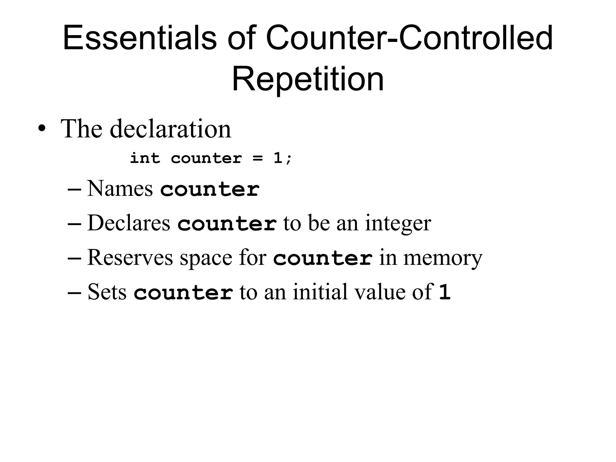 Essentials of Counter-Controlled
Repetition
• The declaration
int counter = 1;
– Names counter
– Declares counter to be an integer
– Reserves space for counter in memory
– Sets counter to an initial value of 1
 