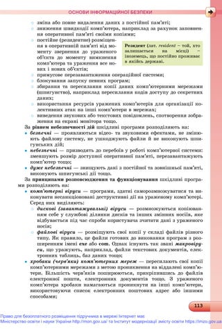 1131131131131131131131131131131131131131131131131131131131131131131131131131131131131131131131131131131131131131131131131131131131131131131131131131131131131131131131131131131131131133
ОСНОВИ ІНФОРМАЦІЙНОЇ БЕЗПЕКИ
 çìіíà àáî ïîâíå âèäàëåííÿ äàíèõ ç ïîñòіéíîї ïàì’ÿòі;
 çíèæåííÿ øâèäêîäії êîìï’þòåðà, íàïðèêëàä çà ðàõóíîê çàïîâíåí-
íÿ îïåðàòèâíîї ïàì’ÿòі ñâîїìè êîïіÿìè;
 ïîñòіéíå (ðåçèäåíòíå) ðîçìіùåí-
íÿ â îïåðàòèâíіé ïàì’ÿòі âіä ìî-
ìåíòó çâåðíåííÿ äî óðàæåíîãî
îá’єêòà äî ìîìåíòó âèìêíåííÿ
êîìï’þòåðà òà óðàæåííÿ âñå íî-
âèõ і íîâèõ îá’єêòіâ;
 ïðèìóñîâå ïåðåçàâàíòàæåííÿ îïåðàöіéíîї ñèñòåìè;
 áëîêóâàííÿ çàïóñêó ïåâíèõ ïðîãðàì;
 çáèðàííÿ òà ïåðåñèëàííÿ êîïії äàíèõ êîìï’þòåðíèìè ìåðåæàìè
(øïèãóíñòâî), íàïðèêëàä ïåðåñèëàííÿ êîäіâ äîñòóïó äî ñåêðåòíèõ
äàíèõ;
 âèêîðèñòàííÿ ðåñóðñіâ óðàæåíèõ êîìï’þòåðіâ äëÿ îðãàíіçàöії êî-
ëåêòèâíèõ àòàê íà іíøі êîìï’þòåðè â ìåðåæàõ;
 âèâåäåííÿ çâóêîâèõ àáî òåêñòîâèõ ïîâіäîìëåíü, ñïîòâîðåííÿ çîáðà-
æåííÿ íà åêðàíі ìîíіòîðà òîùî.
Çà ðіâíåì íåáåçïå÷íîñòі äіé øêіäëèâі ïðîãðàìè ðîçïîäіëÿþòü íà:
 áåçïå÷íі — ïðîÿâëÿþòüñÿ âіäåî- òà çâóêîâèìè åôåêòàìè, íå çìіíþ-
þòü ôàéëîâó ñèñòåìó, íå óøêîäæóþòü ôàéëè é íå âèêîíóþòü øïè-
ãóíñüêèõ äіé;
 íåáåçïå÷íі — ïðèçâîäÿòü äî ïåðåáîїâ ó ðîáîòі êîìï’þòåðíîї ñèñòåìè:
çìåíøóþòü ðîçìіð äîñòóïíîї îïåðàòèâíîї ïàì’ÿòі, ïåðåçàâàíòàæóþòü
êîìï’þòåð òîùî;
 äóæå íåáåçïå÷íі — çíèùóþòü äàíі ç ïîñòіéíîї òà çîâíіøíüîї ïàì’ÿòі,
âèêîíóþòü øïèãóíñüêі äії òîùî.
Çà ïðèíöèïàìè ðîçïîâñþäæåííÿ òà ôóíêöіîíóâàííÿ øêіäëèâі ïðîãðà-
ìè ðîçïîäіëÿþòü íà:
 êîìï’þòåðíі âіðóñè — ïðîãðàìè, çäàòíі ñàìîðîçìíîæóâàòèñÿ òà âè-
êîíóâàòè íåñàíêöіîíîâàíі äåñòðóêòèâíі äії íà óðàæåíîìó êîìï’þòåðі.
Ñåðåä íèõ âèäіëÿþòü:
 äèñêîâі (çàâàíòàæóâàëüíі) âіðóñè — ðîçìíîæóþòüñÿ êîïіþâàí-
íÿì ñåáå ó ñëóæáîâі äіëÿíêè äèñêіâ òà іíøèõ çìіííèõ íîñіїâ, ÿêå
âіäáóâàєòüñÿ ïіä ÷àñ ñïðîáè êîðèñòóâà÷à ç÷èòàòè äàíі ç óðàæåíîãî
íîñіÿ;
 ôàéëîâі âіðóñè — ðîçìіùóþòü ñâîї êîïії ó ñêëàäі ôàéëіâ ðіçíîãî
òèïó. ßê ïðàâèëî, öå ôàéëè ãîòîâèõ äî âèêîíàííÿ ïðîãðàì ç ðîç-
øèðåííÿì іìåíі exe àáî com. Îäíàê іñíóþòü òàê çâàíі ìàêðîâіðó-
ñè, ùî óðàæóþòü, íàïðèêëàä, ôàéëè òåêñòîâèõ äîêóìåíòіâ, åëåê-
òðîííèõ òàáëèöü, áàç äàíèõ òîùî;
 õðîáàêè (÷åðâ’ÿêè) êîìï’þòåðíèõ ìåðåæ — ïåðåñèëàþòü ñâîї êîïії
êîìï’þòåðíèìè ìåðåæàìè ç ìåòîþ ïðîíèêíåííÿ íà âіääàëåíі êîìï’þ-
òåðè. Áіëüøіñòü ÷åðâ’ÿêіâ ïîøèðþþòüñÿ, ïðèêðіïèâøèñü äî ôàéëіâ
åëåêòðîííîї ïîøòè, åëåêòðîííèõ äîêóìåíòіâ òîùî. Ç óðàæåíîãî
êîìï’þòåðà õðîáàêè íàìàãàþòüñÿ ïðîíèêíóòè íà іíøі êîìï’þòåðè,
âèêîðèñòîâóþ÷è ñïèñîê åëåêòðîííèõ ïîøòîâèõ àäðåñ àáî іíøèìè
ñïîñîáàìè;
Ðåçèäåíò (ëàò. resident – òîé, õòî
çàëèøàєòüñÿ íà ìіñöі) –
іíîçåìåöü, ùî ïîñòіéíî ïðîæèâàє
â ÿêіéñü äåðæàâі.
Право для безоплатного розміщення підручника в мережі Інтернет має
Міністерство освіти і науки України http://mon.gov.ua/ та Інститут модернізації змісту освіти https://imzo.gov.ua
 