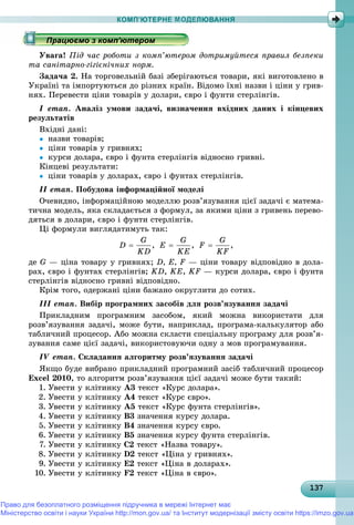 1371371371371371371371371371371371371371371371371371371371371371371371371371371371371371371371373
КОМП’ЮТЕРНЕ МОДЕЛЮВАННЯ
Óâàãà! Ïіä ÷àñ ðîáîòè ç êîìï’þòåðîì äîòðèìóéòåñÿ ïðàâèë áåçïåêè
òà ñàíіòàðíî-ãіãієíі÷íèõ íîðì.
Çàäà÷à 2. Íà òîðãîâåëüíіé áàçі çáåðіãàþòüñÿ òîâàðè, ÿêі âèãîòîâëåíî â
Óêðàїíі òà іìïîðòóþòüñÿ äî ðіçíèõ êðàїí. Âіäîìî їõíі íàçâè і öіíè ó ãðèâ-
íÿõ. Ïåðåâåñòè öіíè òîâàðіâ ó äîëàðè, єâðî і ôóíòè ñòåðëіíãіâ.
І åòàï. Àíàëіç óìîâè çàäà÷і, âèçíà÷åííÿ âõіäíèõ äàíèõ і êіíöåâèõ
ðåçóëüòàòіâ
Âõіäíі äàíі:
 íàçâè òîâàðіâ;
 öіíè òîâàðіâ ó ãðèâíÿõ;
 êóðñè äîëàðà, єâðî і ôóíòà ñòåðëіíãіâ âіäíîñíî ãðèâíі.
Êіíöåâі ðåçóëüòàòè:
 öіíè òîâàðіâ ó äîëàðàõ, єâðî і ôóíòàõ ñòåðëіíãіâ.
ІІ åòàï. Ïîáóäîâà іíôîðìàöіéíîї ìîäåëі
Î÷åâèäíî, іíôîðìàöіéíîþ ìîäåëëþ ðîçâ’ÿçóâàííÿ öієї çàäà÷і є ìàòåìà-
òè÷íà ìîäåëü, ÿêà ñêëàäàєòüñÿ ç ôîðìóë, çà ÿêèìè öіíè ç ãðèâåíü ïåðåâî-
äÿòüñÿ â äîëàðè, єâðî і ôóíòè ñòåðëіíãіâ.
Öі ôîðìóëè âèãëÿäàòèìóòü òàê:
äå G — öіíà òîâàðó ó ãðèâíÿõ; D, E, F — öіíè òîâàðó âіäïîâіäíî â äîëà-
ðàõ, єâðî і ôóíòàõ ñòåðëіíãіâ; KD, KE, KF — êóðñè äîëàðà, єâðî і ôóíòà
ñòåðëіíãіâ âіäíîñíî ãðèâíі âіäïîâіäíî.
Êðіì òîãî, îäåðæàíі öіíè áàæàíî îêðóãëèòè äî ñîòèõ.
ІІІ åòàï. Âèáіð ïðîãðàìíèõ çàñîáіâ äëÿ ðîçâ’ÿçóâàííÿ çàäà÷і
Ïðèêëàäíèì ïðîãðàìíèì çàñîáîì, ÿêèé ìîæíà âèêîðèñòàòè äëÿ
ðîçâ’ÿçóâàííÿ çàäà÷і, ìîæå áóòè, íàïðèêëàä, ïðîãðàìà-êàëüêóëÿòîð àáî
òàáëè÷íèé ïðîöåñîð. Àáî ìîæíà ñêëàñòè ñïåöіàëüíó ïðîãðàìó äëÿ ðîçâ’ÿ-
çóâàííÿ ñàìå öієї çàäà÷і, âèêîðèñòîâóþ÷è îäíó ç ìîâ ïðîãðàìóâàííÿ.
ІV åòàï. Ñêëàäàííÿ àëãîðèòìó ðîçâ’ÿçóâàííÿ çàäà÷і
ßêùî áóäå âèáðàíî ïðèêëàäíèé ïðîãðàìíèé çàñіá òàáëè÷íèé ïðîöåñîð
Excel 2010, òî àëãîðèòì ðîçâ’ÿçóâàííÿ öієї çàäà÷і ìîæå áóòè òàêèé:
1. Óâåñòè ó êëіòèíêó À3 òåêñò «Êóðñ äîëàðà».
2. Óâåñòè ó êëіòèíêó À4 òåêñò «Êóðñ єâðî».
3. Óâåñòè ó êëіòèíêó À5 òåêñò «Êóðñ ôóíòà ñòåðëіíãіâ».
4. Óâåñòè ó êëіòèíêó Â3 çíà÷åííÿ êóðñó äîëàðà.
5. Óâåñòè ó êëіòèíêó Â4 çíà÷åííÿ êóðñó єâðî.
6. Óâåñòè ó êëіòèíêó Â5 çíà÷åííÿ êóðñó ôóíòà ñòåðëіíãіâ.
7. Óâåñòè ó êëіòèíêó C2 òåêñò «Íàçâà òîâàðó».
8. Óâåñòè ó êëіòèíêó D2 òåêñò «Öіíà ó ãðèâíÿõ».
9. Óâåñòè ó êëіòèíêó E2 òåêñò «Öіíà â äîëàðàõ».
10. Óâåñòè ó êëіòèíêó F2 òåêñò «Öіíà â єâðî».
р рр рр рр ц рр ц рр ц рр ц рр ц рр ц рр ц рр ц рр ц рр ц рр ц рр ц рр ц рр ц рр ц рр ц рр ц рр ц рр ц рр ц рр ц рр ц рр ц рр ц рр ц рр ц рр ц ррацює о з о ю ерорацює о з о ю ерорацює о з о ю ерорацює о з о ю ерорацюємо з комп ютеромрацюємо з комп ютеромрацюємо з комп ютеромрацюємо з комп ютеромрацюємо з комп ютеромрацюємо з комп ютеромрацюємо з комп ютеромрацюємо з комп ютеромрацюємо з комп ютеромрацюємо з комп ютеромрацюємо з комп ютеромрацюємо з комп ютеромрацюємо з комп ютеромрацюємо з комп ютеромрацюємо з комп ютеромрацюємо з комп ютеромрацюємо з комп ютеромрацюємо з комп ютеромрацюємо з комп ютеромрацюємо з комп ютеромрацюємо з комп ютеромрацюємо з комп ютеромрацюємо з комп ютеромрацюємо з комп ютеромрацюємо з комп ютеромрацюємо з комп ютеромрацюємо з комп ютеромрацюємо з комп ютеромрацюємо з комп ютеромрацюємо з комп ютеромрацюємо з комп ютеромрацюємо з комп ютеромрацюємо з комп ютеромрацюємо з комп ютеромрацюємо з комп ютеромрацюємо з комп ютеромрацюємо з комп ютеромрацюємо з комп ютеромрацюємо з комп ютеромрацюємо з комп ютеромрацюємо з комп ютеромрацюємо з комп ютеромрацюємо з комп ютеромрацюємо з комп ютеромрацюємо з комп ютеромрацюємо з комп ютеромрацюємо з комп ютеромрацюємо з комп ютеромрацюємо з комп ютеромрацюємо з комп ютеромрацюємо з комп ютеромрацюємо з комп ютеромрацюємо з комп ютеромрацюємо з комп ютеромрацюємо з комп ютеромрацюємо з комп ютеромрацюємо з комп ютеромрацюємо з комп ютеромрацюємо з комп ютеромрацюємо з комп ютеромрацюємо з комп ютеромрацюємо з комп ютеромрацюємо з комп ютеромрацюємо з комп ютеромрацюємо з комп ютеромрацюємо з комп ютеромрацюємо з комп ютеромрацюємо з комп ютеромрацюємо з комп’ютеромрацюємо з комп’ютеромрацюємо з комп’ютеромрацюємо з комп’ютеромрацюємо з комп’ютеромрацюємо з комп’ютеромрацюємо з комп’ютеромрацюємо з комп’ютеромрацюємо з комп’ютеромрацюємо з комп’ютеромрацюємо з комп’ютеромрацюємо з комп’ютеромрацюємо з комп’ютеромрацюємо з комп’ютеромрацюємо з комп’ютеромрацюємо з комп’ютеромрацюємо з комп’ютеромрацюємо з комп’ютеромрацюємо з комп’ютеромра ює о з о ’ютерора ює о з о ’ютерора ює о з о ’ютеро’’’’’’’’’’’’’’’’’’’’’’’’’’’
Право для безоплатного розміщення підручника в мережі Інтернет має
Міністерство освіти і науки України http://mon.gov.ua/ та Інститут модернізації змісту освіти https://imzo.gov.ua
 