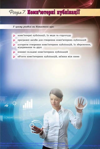 Ó öüîìó ðîçäіëі âè äіçíàєòåñÿ ïðî:
êîìï’þòåðíі ïóáëіêàöії, їõ âèäè òà ñòðóêòóðó
ïðîãðàìíі çàñîáè äëÿ ñòâîðåííÿ êîìï’þòåðíèõ ïóáëіêàöіé
àëãîðèòì ñòâîðåííÿ êîìï’þòåðíèõ ïóáëіêàöіé, їõ çáåðåæåííÿ,
âіäêðèâàííÿ òà äðóê
îñíîâíі ñêëàäîâі êîìï’þòåðíèõ ïóáëіêàöіé
îá’єêòè êîìï’þòåðíèõ ïóáëіêàöіé, çâ’ÿçêè ìіæ íèìè
Право для безоплатного розміщення підручника в мережі Інтернет має
Міністерство освіти і науки України http://mon.gov.ua/ та Інститут модернізації змісту освіти https://imzo.gov.ua
 