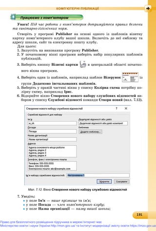 1911911911911911911911911911911911911911911911911911911911911911911911911911911911911911911911911911911911911911911911911911911911911919
КОМП’ЮТЕРНІ ПУБЛІКАЦІЇ
Óâàãà! Ïіä ÷àñ ðîáîòè ç êîìï’þòåðîì äîòðèìóéòåñÿ ïðàâèë áåçïåêè
òà ñàíіòàðíî-ãіãієíі÷íèõ íîðì.
Ñòâîðіòü ó ïðîãðàìі Publisher íà îñíîâі îäíîãî іç øàáëîíіâ âіçèòíó
êàðòêó êîìï’þòåðíîãî êëóáó âàøîї øêîëè. Âêëþ÷іòü äî íåї åìáëåìó òà
àäðåñó øêîëè, ñàéò òà åëåêòðîííó ïîøòó êëóáó.
Äëÿ öüîãî:
1. Çàïóñòіòü íà âèêîíàííÿ ïðîãðàìó Publisher.r
2. Ó ïî÷àòêîâîìó âіêíі ïðîãðàìè âèáåðіòü íàáіð ïîïóëÿðíèõ øàáëîíіâ
ïóáëіêàöіé.
3. Âèáåðіòü êíîïêó Âіçèòíі êàðòêè â öåíòðàëüíіé îáëàñòі ïî÷àòêî-
âîãî âіêíà ïðîãðàìè.
4. Âèáåðіòü îäèí іç øàáëîíіâ, íàïðèêëàä øàáëîí Âіçåðóíîê іç
ãðóïè Äîäàòêîâî іíñòàëüîâàíèõ øàáëîíіâ.
5. Âèáåðіòü ó ïðàâіé ÷àñòèíі âіêíà ó ñïèñêó Êîëіðíà ñõåìà ïîòðіáíó êî-
ëіðíó ñõåìó, íàïðèêëàä Іðèñ.
6. Âіäêðèéòå âіêíî Ñòâîðåííÿ íîâîãî íàáîðó ñëóæáîâèõ âіäîìîñòåé âè-
áîðîì ó ñïèñêó Ñëóæáîâі âіäîìîñòі êîìàíäè Ñòâîðè íîâèé (ìàë. 7.12).
Мал. 7.12. Вікно Створення нового набору службових відомостей
7. Óâåäіòü:
ó ïîëå Іì’ÿ — âàøå ïðіçâèùå òà іì’ÿ;
ó ïîëå Ïîñàäà — ÷ëåí êîìï’þòåðíîãî êëóáó;
ó ïîëå Íàçâà îðãàíіçàöії —ї íàçâó âàøîї øêîëè;
р рр рр рр ц рр ц рр ц рр ц рр ц рр ц рр ц рр ц рр ц рр ц рр ц рр ц рр ц рр ц рр ц рр ц рр ц рр ц рр ц рр ц рр ц рр ц рр ц рр ц рр ц рр ц рр ц ррацює о з о ю ерорацює о з о ю ерорацює о з о ю ерорацює о з о ю ерорацюємо з комп ютеромрацюємо з комп ютеромрацюємо з комп ютеромрацюємо з комп ютеромрацюємо з комп ютеромрацюємо з комп ютеромрацюємо з комп ютеромрацюємо з комп ютеромрацюємо з комп ютеромрацюємо з комп ютеромрацюємо з комп ютеромрацюємо з комп ютеромрацюємо з комп ютеромрацюємо з комп ютеромрацюємо з комп ютеромрацюємо з комп ютеромрацюємо з комп ютеромрацюємо з комп ютеромрацюємо з комп ютеромрацюємо з комп ютеромрацюємо з комп ютеромрацюємо з комп ютеромрацюємо з комп ютеромрацюємо з комп ютеромрацюємо з комп ютеромрацюємо з комп ютеромрацюємо з комп ютеромрацюємо з комп ютеромрацюємо з комп ютеромрацюємо з комп ютеромрацюємо з комп ютеромрацюємо з комп ютеромрацюємо з комп ютеромрацюємо з комп ютеромрацюємо з комп ютеромрацюємо з комп ютеромрацюємо з комп ютеромрацюємо з комп ютеромрацюємо з комп ютеромрацюємо з комп ютеромрацюємо з комп ютеромрацюємо з комп ютеромрацюємо з комп ютеромрацюємо з комп ютеромрацюємо з комп ютеромрацюємо з комп ютеромрацюємо з комп ютеромрацюємо з комп ютеромрацюємо з комп ютеромрацюємо з комп ютеромрацюємо з комп ютеромрацюємо з комп ютеромрацюємо з комп ютеромрацюємо з комп ютеромрацюємо з комп ютеромрацюємо з комп ютеромрацюємо з комп ютеромрацюємо з комп ютеромрацюємо з комп ютеромрацюємо з комп ютеромрацюємо з комп ютеромрацюємо з комп ютеромрацюємо з комп ютеромрацюємо з комп ютеромрацюємо з комп ютеромрацюємо з комп ютеромрацюємо з комп ютеромрацюємо з комп ютеромрацюємо з комп’ютеромрацюємо з комп’ютеромрацюємо з комп’ютеромрацюємо з комп’ютеромрацюємо з комп’ютеромрацюємо з комп’ютеромрацюємо з комп’ютеромрацюємо з комп’ютеромрацюємо з комп’ютеромрацюємо з комп’ютеромрацюємо з комп’ютеромрацюємо з комп’ютеромрацюємо з комп’ютеромрацюємо з комп’ютеромрацюємо з комп’ютеромрацюємо з комп’ютеромрацюємо з комп’ютеромрацюємо з комп’ютеромрацюємо з комп’ютеромра ює о з о ’ютерора ює о з о ’ютерора ює о з о ’ютеро’’’’’’’’’’’’’’’’’’’’’’’’’’’
Право для безоплатного розміщення підручника в мережі Інтернет має
Міністерство освіти і науки України http://mon.gov.ua/ та Інститут модернізації змісту освіти https://imzo.gov.ua
 