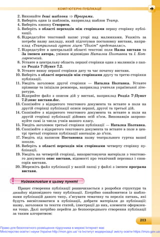 20320320320320320320320320320320320320320320320320320320320320320320320320320320320320320320320320320320320320320320320320320320320320303
КОМП’ЮТЕРНІ ПУБЛІКАЦІЇ
2. Âèêîíàéòå Іíøі øàáëîíè  Ïðîãðàìè.
3. Âèáåðіòü îäèí іç øàáëîíіâ, íàïðèêëàä øàáëîí Òåàòð.
4. Âèáåðіòü êíîïêó Ñòâîðèòè.
5. Âèáåðіòü â îáëàñòі ïåðåõîäіâ ìіæ ñòîðіíêàìè ïåðøó ñòîðіíêó ïóáëі-
êàöії.
6. Âіäðåäàãóéòå òåêñòîâèé íàïèñ óãîðі íàä ìàëþíêàìè. Óêàæіòü çà
ïîòðåáè íàçâó çàêëàäó, ÿêèé ïіäãîòóâàâ ïîñòàíîâêó âèñòàâè, íàïðè-
êëàä «Òåàòðàëüíèé ãóðòîê ëіöåþ “Ïîëіò” ïðåäñòàâëÿє:».
7. Âіäðåäàãóéòå â öåíòðàëüíіé îáëàñòі òåêñòîâі ïîëÿ Íàçâà âèñòàâè òà
Çà іìåíåì àâòîðà, óâіâøè âіäïîâіäíî Íàòàëêà Ïîëòàâêà òà І. Êîò-
ëÿðåâñüêèé.
8. Óñòàâòå â öåíòðàëüíó îáëàñòü ïåðøîї ñòîðіíêè îäèí ç ìàëþíêіâ ç ïàï-
êè Ðîçäіë 7Ïóíêò 7.2.
9. Óñòàâòå âíèçó ïåðøîї ñòîðіíêè äàòó òà ÷àñ ïî÷àòêó âèñòàâè.
10. Âèáåðіòü â îáëàñòі ïåðåõîäіâ ìіæ ñòîðіíêàìè äðóãó òà òðåòþ ñòîðіíêè
ïóáëіêàöії.
11. Óâåäіòü çàãîëîâîê äðóãîї ñòîðіíêè — Íàòàëêà Ïîëòàâêà. Óñòàâòå
ïðіçâèùå òà іíіöіàëè ðåæèñåðà, íàïðèêëàä ó÷èòåëÿ óêðàїíñüêîї ëіòå-
ðàòóðè.
12. Âіäêðèéòå ôàéë ç îïèñîì äіé ó âèñòàâі, íàïðèêëàä Ðîçäіë 7Ïóíêò
7.2îïèñ âèñòàâè.doc.
13. Ñêîïіþéòå ç âіäêðèòîãî òåêñòîâîãî äîêóìåíòà òà âñòàâòå â ïîëÿ íà
äðóãіé ñòîðіíöі ïóáëіêàöії îïèñè ïåðøîї, äðóãîї òà òðåòüîї äіé.
14. Ñêîïіþéòå ç âіäêðèòîãî òåêñòîâîãî äîêóìåíòà òà âñòàâòå â ïîëÿ íà
äðóãіé ñòîðіíöі ïóáëіêàöії äіéîâèõ îñіá ï’єñè. Âèêîíàâöіâ çàïðîïî-
íóéòå ñàìі іç ÷èñëà ó÷íіâ âàøîãî êëàñó.
15. Óâåäіòü çàãîëîâîê òðåòüîї ñòîðіíêè ïóáëіêàöії — Íàòàëêà Ïîëòàâêà.
16. Ñêîïіþéòå ç âіäêðèòîãî òåêñòîâîãî äîêóìåíòà òà âñòàâòå â ïîëå â öåí-
òðі òðåòüîї ñòîðіíêè ïóáëіêàöії àíîòàöіþ äî ï’єñè.
17. Óâåäіòü ïіä íàïèñîì Ïîñòàíîâêà íàçâó òåàòðàëüíîãî ãóðòêà âàøîї
øêîëè.
18. Âèáåðіòü â îáëàñòі ïåðåõîäіâ ìіæ ñòîðіíêàìè ÷åòâåðòó ñòîðіíêó ïó-
áëіêàöії.
19. Óâåäіòü íà ÷åòâåðòіé ñòîðіíöі, âèêîðèñòîâóþ÷è ìàòåðіàëè ç òåêñòîâî-
ãî äîêóìåíòà îïèñ âèñòàâè, âіäîìîñòі ïðî òåõíі÷íèé ïåðñîíàë і ñïîí-
ñîðіâ âèñòàâè.
20. Çáåðåæіòü ôàéë ïóáëіêàöії ó âàøіé ïàïöі ó ôàéëі ç іìåíåì ïðîãðàìà
èñòàâè.
öåñ ñòâîðåííÿ ïóáëіêàöії ðîçïî÷èíàєòüñÿ ç ðîçðîáêè ñòðóêòóðè òà
äèçàéíó âіäïîâіäíîãî òèïó ïóáëіêàöії. Ïîòðіáíî îçíàéîìèòèñÿ іç øàáëî-
íàìè ïóáëіêàöіé äàíîãî òèïó, ç’ÿñóâàòè òåìàòèêó òà ïåðåëіê ïèòàíü, ÿêі
áóäóòü âèñâіòëþâàòèñÿ â ïóáëіêàöії, äîáðàòè ìàòåðіàëè äî ïóáëіêàöії:
íàçâó, çàãîëîâêè òà òåêñòè ñòàòåé, іëþñòðàöії äî íèõ, åëåìåíòè îôîðìëåí-
íÿ òîùî. Äàëі ïîòðіáíî ïåðåéòè äî áåçïîñåðåäíüîãî ñòâîðåííÿ ïóáëіêàöії
çà òàêèì àëãîðèòìîì:
у уц у уц у уц у уц у уц у уц у уц у уц у уц у уц у уц у уайважливіше в цьому пунктайважливіше в цьому пунктайважливіше в цьому пунктайважливіше в цьому пунктайважливіше в цьому пунктайважливіше в цьому пунктайважливіше в цьому пунктайважливіше в цьому пунктайважливіше в цьому пунктайважливіше в цьому пунктайважливіше в цьому пунктайважливіше в цьому пунктайважливіше в цьому пунктайважливіше в цьому пунктайважливіше в цьому пунктайважливіше в цьому пунктайважливіше в цьому пунктайважливіше в цьому пунктайважливіше в цьому пунктайважливіше в цьому пунктайважливіше в цьому пунктайважливіше в цьому пунктайважливіше в цьому пунктайважливіше в цьому пунктайважливіше в цьому пунктайважливіше в цьому пунктайважливіше в цьому пунктайважливіше в цьому пунктайважливіше в цьому пунктайважливіше в цьому пунктайважливіше в цьому пунктайважливіше в цьому пунктайважливіше в цьому пунктайважливіше в цьому пунктайважливіше в цьому пунктайважливіше в цьому пунктайважливіше в цьому пунктайважливіше в цьому пунктайважливіше в цьому пунктайважливіше в цьому пунктайважливіше в цьому пунктайважливіше в цьому пунктайважливіше в цьому пунктайважливіше в цьому пунктайважливіше в цьому пунктайважливіше в цьому пунктй ій ій ій ій ій ій ій ій ій ій ій і ій і ій і ій і ій і ій
Право для безоплатного розміщення підручника в мережі Інтернет має
Міністерство освіти і науки України http://mon.gov.ua/ та Інститут модернізації змісту освіти https://imzo.gov.ua
 