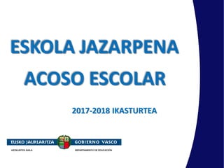 ESKOLA JAZARPENA
ACOSO ESCOLAR
2017-2018 IKASTURTEA
 
