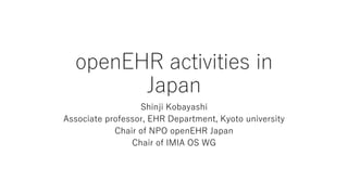 openEHR activities in
Japan
Shinji Kobayashi
Associate professor, EHR Department, Kyoto university
Chair of NPO openEHR Japan
Chair of IMIA OS WG
 