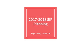 2017-2018 SIP
Planning
Sept. 14th; 7:45-8:30
 