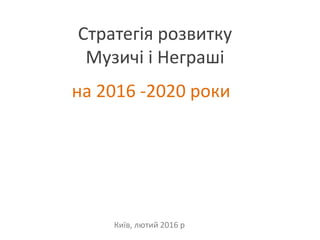 Стратегія розвитку
Музичі і Неграші
на 2016 -2020 роки
Київ, лютий 2016 р
 