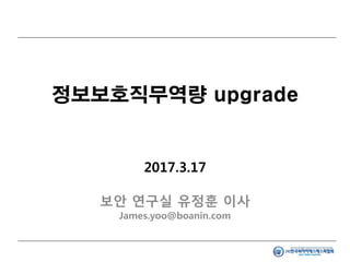 정보보호직무역량 upgrade
2017.3.17
보안 연구실 유정훈 이사
James.yoo@boanin.com
 