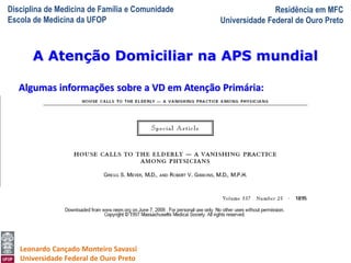 Disciplina de Medicina de Família e Comunidade
Escola de Medicina da UFOP
Residência em MFC
Universidade Federal de Ouro Preto
A Visita Domiciliar do MFC
Leonardo Cançado Monteiro Savassi
Universidade Federal de Ouro Preto
Algumas informações sobre a VD em Atenção Primária:
• EEUU
A Atenção Domiciliar na APS mundial
 