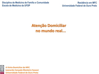 Disciplina de Medicina de Família e Comunidade
Escola de Medicina da UFOP
Residência em MFC
Universidade Federal de Ouro Preto
A Visita Domiciliar do MFC
Leonardo Cançado Monteiro Savassi
Universidade Federal de Ouro Preto
Atenção Domiciliar
no mundo real...
 