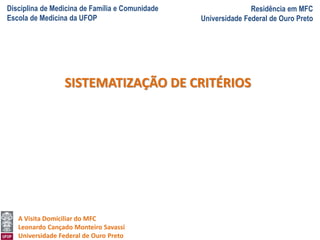 Disciplina de Medicina de Família e Comunidade
Escola de Medicina da UFOP
Residência em MFC
Universidade Federal de Ouro Preto
A Visita Domiciliar do MFC
Leonardo Cançado Monteiro Savassi
Universidade Federal de Ouro Preto
SISTEMATIZAÇÃO DE CRITÉRIOS
 