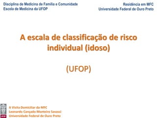 Disciplina de Medicina de Família e Comunidade
Escola de Medicina da UFOP
Residência em MFC
Universidade Federal de Ouro Preto
A Visita Domiciliar do MFC
Leonardo Cançado Monteiro Savassi
Universidade Federal de Ouro Preto
A escala de classificação de risco
individual (idoso)
(UFOP)
 