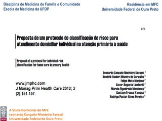 Disciplina de Medicina de Família e Comunidade
Escola de Medicina da UFOP
Residência em MFC
Universidade Federal de Ouro Preto
A Visita Domiciliar do MFC
Leonardo Cançado Monteiro Savassi
Universidade Federal de Ouro Preto
 