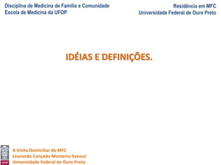 Disciplina de Medicina de Família e Comunidade
Escola de Medicina da UFOP
Residência em MFC
Universidade Federal de Ouro Preto
A Visita Domiciliar do MFC
Leonardo Cançado Monteiro Savassi
Universidade Federal de Ouro Preto
IDÉIAS E DEFINIÇÕES.
 