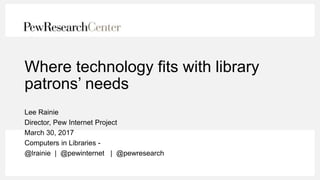 Where technology fits with library
patrons’ needs
Lee Rainie
Director, Pew Internet Project
March 30, 2017
Computers in Libraries -
@lrainie | @pewinternet | @pewresearch
 