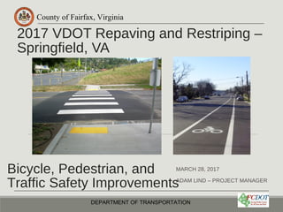 County of Fairfax, Virginia
2017 VDOT Repaving and Restriping –
Springfield, VA
MARCH 28, 2017
ADAM LIND – PROJECT MANAGER
DEPARTMENT OF TRANSPORTATION
Bicycle, Pedestrian, and
Traffic Safety Improvements
 
