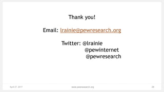 April 27, 2017 29www.pewresearch.org
Thank you!
Email: lrainie@pewresearch.org
Twitter: @lrainie
@pewinternet
@pewresearch
 