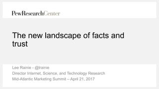The new landscape of facts and
trust
Lee Rainie - @lrainie
Director Internet, Science, and Technology Research
Mid-Atlanti...