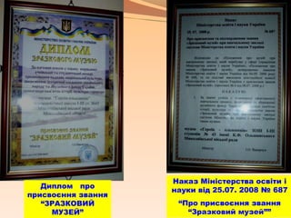 Диплом про
присвоєння звання
“ЗРАЗКОВИЙ
МУЗЕЙ”
Наказ Міністерства освіти і
науки від 25.07. 2008 № 687
“Про присвоєння звання
“Зразковий музей””
 