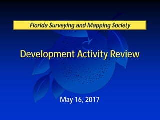Development Activity Review
Florida Surveying and Mapping Society
May 16, 2017
 